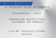 LA SEGURIDAD SOCIAL EN COLOMBIA Antecedentes – Leyes CORPORACION UNIVERSITARIA ALEXANDER VON HUMBOLDT Lina Ma. Echeverry Pineda Docente