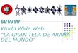 WWW World Wide Web “LA GRAN TELA DE ARAÑA DEL MUNDO” WWW World Wide Web “LA GRAN TELA DE ARAÑA DEL MUNDO”