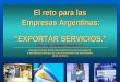 El reto para las Empresas Argentinas: ”EXPORTAR SERVICIOS.” Por: Ing. Cristian Desideri (*) PRESENTACIÓN ANTE DIPLOMÁTICOS EXTRANJEROS Y REPRESENTANTES