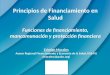 Principios de Financiamiento en Salud Funciones de financiamiento, mancomunación y protección financiera Cristian Morales Asesor Regional Financiamiento