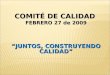 COMITÉ DE CALIDAD FEBRERO 27 de 2009 “JUNTOS, CONSTRUYENDO CALIDAD”