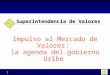 1 Impulso al Mercado de Valores: la agenda del gobierno Uribe Simposio del Mercado de Capitales Medellín Febrero de 2004 Superintendencia de Valores