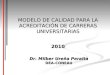 MODELO DE CALIDAD PARA LA ACREDITACIÓN DE CARRERAS UNIVERSITARIAS 2010 Dr. Milber Ureña Peralta DEA-CONEAU