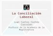 La Conciliación Laboral Juan Carlos Cortés Carcelén Profesor de la Academia de la Magistratura