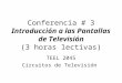 Conferencia # 3 Introducción a las Pantallas de Televisión (3 horas lectivas) TEEL 2045 Circuitos de Televisión