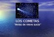 LOS COMETAS “Bolas de nieve sucia” LOS COMETAS El astrónomo norteamericano F. L. Whipple describió a los cometas como "bolas de nieve sucias". El astrónomo