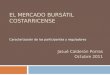 EL MERCADO BURSÁTIL COSTARRICENSE Caracterización de los participantes y reguladores Josué Calderón Porras Octubre 2011