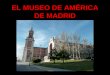 EL MUSEO DE AMÉRICA DE MADRID El Museo de América de Madrid se creó en 1941, tomando cuerpo una idea que se venía gestando desde el siglo XVI, desde