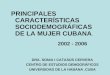 PRINCIPALES CARACTERÍSTICAS SOCIODEMOGRÁFICAS DE LA MUJER CUBANA. 2002 - 2006 DRA. SONIA I CATASÚS CERVERA CENTRO DE ESTUDIOS DEMOGRÁFICOS UNIVERSIDAD