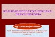 REALIDAD EDUCATIVA PERUANA: BREVE HISTORIA MG. Carlos Rojas Galarza Prof. de la Universidad Nacional de Educación Enrique Guzmán y Valle La Cantuta Lima-Perú