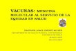VACUNAS: MEDICINA MOLECULAR AL SERVICIO DE LA EQUIDAD EN SALUD PROFESOR JORGE JIMENEZ MD MPH DEPARTMENTO DE SALUD PUBLICA, UNIVERSIDAD CATOLICA DE CHILE