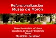 Refuncionalización Museo de Morón Dirección de Arte y Cultura Secretaría de Salud y Desarrollo Social Municipio de Morón
