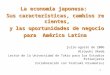 1 La economía japonesa: Sus características, cambios recientes, y las oportunidades de negocio y las oportunidades de negocio para América Latina para