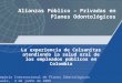 Alianzas Público – Privadas en Planes Odontológicos La experiencia de Colsanitas atendiendo la salud oral de los empleados públicos en Colombia 4º Simpósio