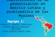 Implicaciones de la globalización en América Latina y problemática de las Mypimes Equipo 1: Andrea I. Sánchez Solorzano Cinthia Melina González Gallardo