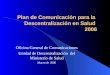 Plan de Comunicaci ó n para la Descentralizaci ó n en Salud 2006 Oficina General de Comunicaciones Unidad de Descentralización del Ministerio de Salud