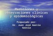 Mediciones y observaciones clínicas y epidemiológicas Preparado por: Dr. Juan José García García