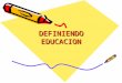 DEFINIENDO EDUCACION ALGUNAS DEFINICIONES “populares”  Educación es ir a la escuela para aprender y, así, ganarse la vida (obrero)  Educación es la