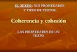 Coherencia y cohesión LAS PROPIEDADES DE UN TEXTO EL TEXTO : SUS PROPIEDADES Y TIPOS DE TEXTOS