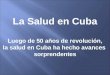 La Salud en Cuba Luego de 50 años de revolución, la salud en Cuba ha hecho avances sorprendentes