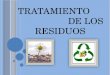 TRATAMIENTO DE LOS RESIDUOS. Los residuos son todos los materiales y productos no deseados considerados como desecho,los cuales se necesita eliminar