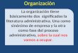 La organización tiene básicamente dos significados la literatura administrativa. Una como sinónimo de empresa y la otra como fase del proceso administrativo,