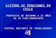SISTEMA DE PENSIONES EN CHILE PROPUESTA DE REFORMA A 25 AÑOS DE SU FUNCIONAMIENTO CENTRAL UNITARIA DE TRABAJADORES