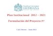 1 Plan Institucional 2012 – 2021 Formulación del Proyecto P7 Cali, Febrero – Junio 2012