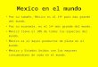Mexico en el mundo Por su tamaño, México es el 19 o país más grande del mundo. Por su economía, es el 14 o más grande del mundo. México tiene el 10% de