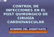 CONTROL DE INFECCIONES EN EL POST QUIRÚRGICO DE CIRUGÍA CARDIOVASCULAR NOMBRE DEL DISERTANTE 