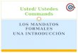 LOS MANDATOS FORMALES UNA INTRODUCCIÓN Usted/ Ustedes Commands
