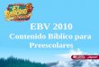 EBV 2010 Contenido Bíblico para Preescolares. Día 1: ¿Quién soy? Historia bíblica: Dios hizo a Adán y a Eva (Génesis 2.7-8, 15-24) Frase clave: Fui hecho