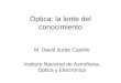 Óptica: la lente del conocimiento M. David Iturbe Castillo Instituto Nacional de Astrofísica, Optica y Electrónica