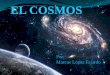 EL COSMOS Por: Marcos López Fajardo. ¿Qué es el Cosmos? El Cosmos o Universo es todo lo que podemos imaginar. Es todo lo que ha existido, lo que existe