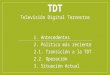 TDT Televisión Digital Terrestre 1. Antecedentes 2. Política más reciente 2.1. Transición a la TDT 2.2. Operación 3. Situación Actual