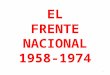 EL FRENTE NACIONAL 1958-1974 1. INSTANCIA VERIFICADORA El reconocimiento del proceso de coalición partidista conocido como Frente Nacional y la identificación