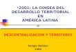 2001: LA ODISEA DEL DESARROLLO TERRITORIAL EN AMÉRICA LATINA DESCENTRALIZACIÓN Y TERRITORIO Sergio Boisier 2002 DESCENTRALIZACIÓN Y TERRITORIO Sergio