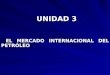 UNIDAD 3 UNIDAD 3 EL MERCADO INTERNACIONAL DEL PETRÓLEO EL MERCADO INTERNACIONAL DEL PETRÓLEO
