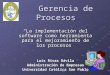 Gerencia de Procesos Gerencia de Procesos “La implementación del software como herramienta para el mejoramiento de los procesos” Luis Rivas Dávila Administración