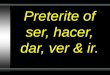 Preterite of ser, hacer, dar, ver & ir.. What do these verbs mean? Dar = Ver = Ir = Ser = Hacer = To give To see To go To be (permanent) To do or make