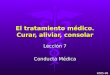 El tratamiento médico. Curar, aliviar, consolar Lección 7 Conducta Médica 2005-06