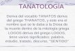 Deriva del vocablo TANATOS deriva del griego THANATOS, y este era el nombre que se le daba a la Diosa de la muerte dentro de la mitología griega LOGOS