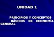 UNIDAD 1 PRINCIPIOS Y CONCEPTOS PRINCIPIOS Y CONCEPTOS BÁSICOS DE ECONOMÍA GENERAL BÁSICOS DE ECONOMÍA GENERAL