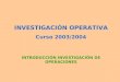 INVESTIGACIÓN OPERATIVA Curso 2003/2004 INTRODUCCIÓN INVESTIGACIÓN DE OPERACIONES