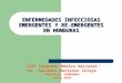 ENFERMEDADES INFECCIOSAS EMERGENTES Y RE- EMERGENTES EN HONDURAS LIII Congreso Médico Nacional “Dr. Salvador Martínez Zelaya” Choluteca, HONDURAS Julio