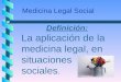Definición: La aplicación de la medicina legal, en situaciones sociales. Medicina Legal Social