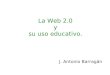 La Web 2.0 y su uso educativo. J. Antonio Barragán