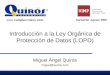 Introducción a la Ley Orgánica de Protección de Datos (LOPD) Miguel Ángel Quirós miguel@quiros.com Santander Agosto 2008 