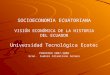 SOCIOECONOMIA ECUATORIANA VISIÓN ECONÓMICA DE LA HISTORIA DEL ECUADOR Universidad Tecnológica Ecotec PRERIODO 2007-2008 Econ. Eudoro Altamirano Solano