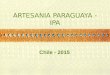 ARTESANIA PARAGUAYA - IPA Chile - 2015. PONENCIA PARAGUAY POLITICAS PUBLICAS Y LA ARTESANIA EN PARAGUAY A. La Ley 2448/04 De la Artesanía. B.Plan Estratégico
